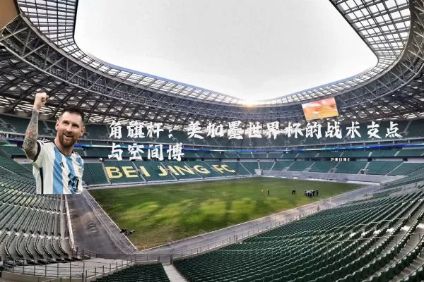 角旗杆:美加墨世界杯的战术支点与空间博弈