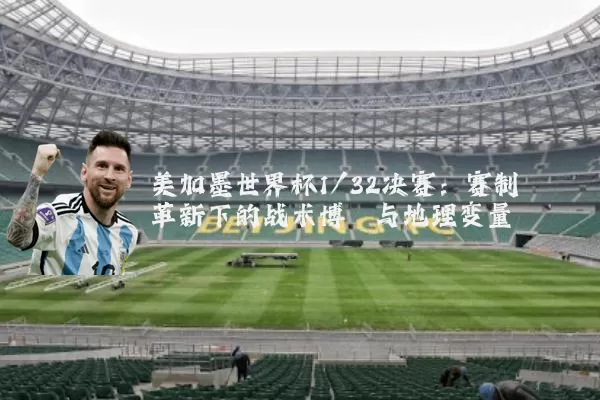 美加墨世界杯1/32决赛：赛制革新下的战术博弈与地理变量