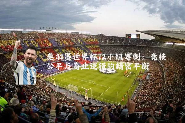 美加墨世界杯12小组赛制：竞技公平与商业逻辑的精密平衡
