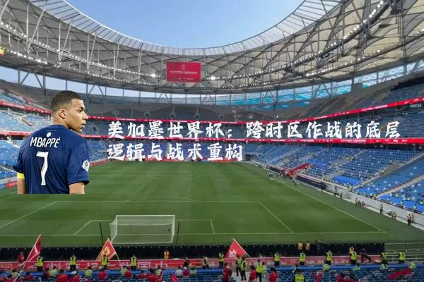 美加墨世界杯:跨时区作战的底层逻辑与战术重构