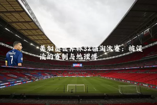 美加墨世界杯32强淘汰赛:被误读的赛制与地理博弈