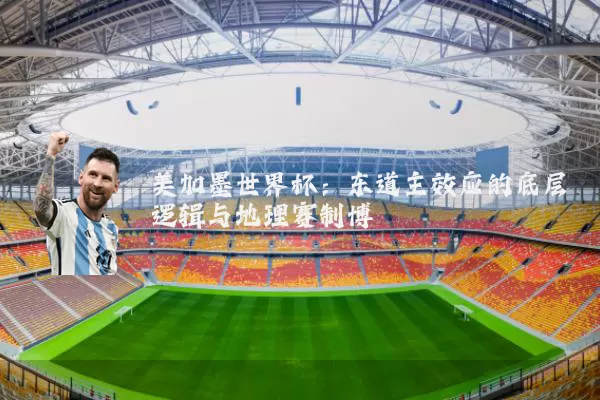 美加墨世界杯:东道主效应的底层逻辑与地理赛制博弈