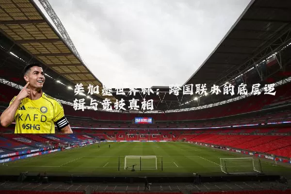 美加墨世界杯：跨国联办的底层逻辑与竞技真相
