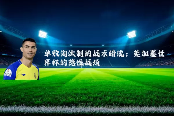 单败淘汰制的战术暗流:美加墨世界杯的隐性战场