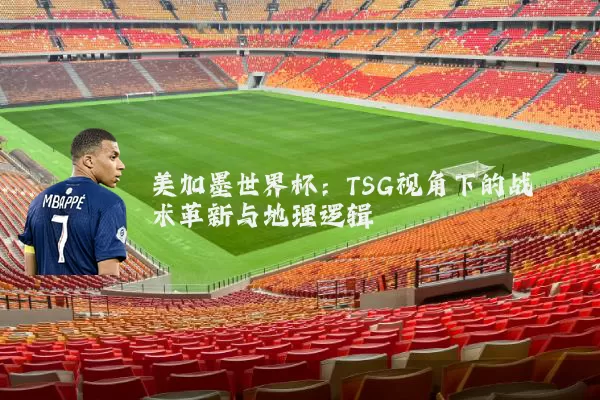 美加墨世界杯:TSG视角下的战术革新与地理逻辑