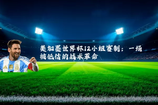 美加墨世界杯12小组赛制:一场被低估的战术革命