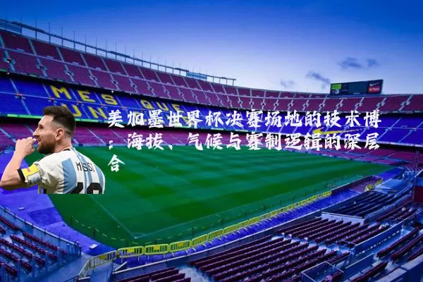 美加墨世界杯决赛场地的技术博弈:海拔、气候与赛制逻辑的深层耦合