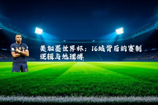 美加墨世界杯:16城背后的赛制逻辑与地理博弈