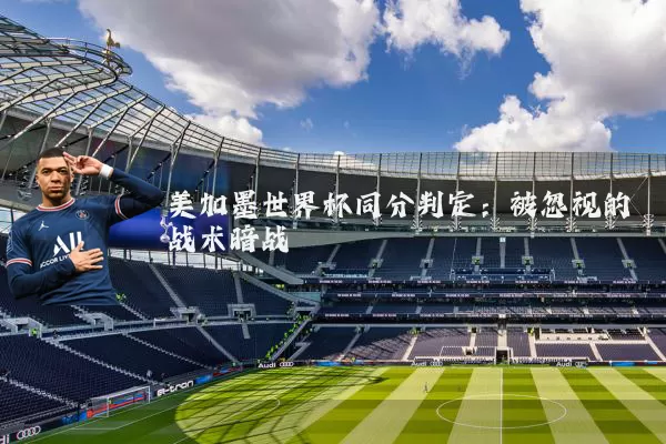 美加墨世界杯同分判定:被忽视的战术暗战