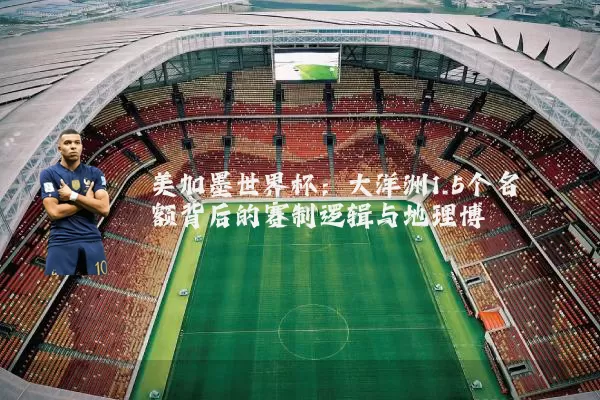 美加墨世界杯:大洋洲1.5个名额背后的赛制逻辑与地理博弈