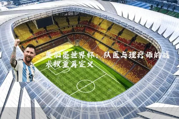 美加墨世界杯:队医与理疗师的战术权重再定义