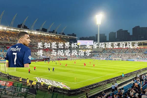 美加墨世界杯：主客场球衣的战术博弈与视觉政治学