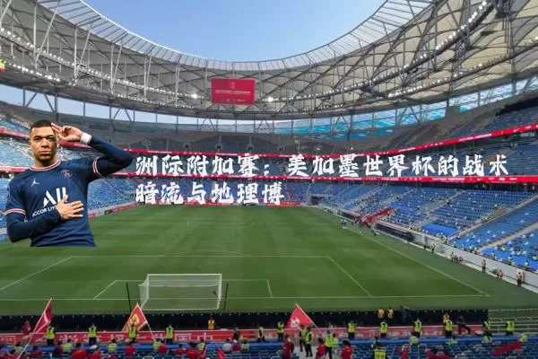 洲际附加赛：美加墨世界杯的战术暗流与地理博弈