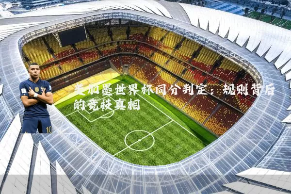 美加墨世界杯同分判定:规则背后的竞技真相