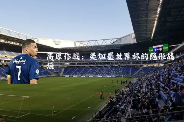 高原作战:美加墨世界杯的隐形战场