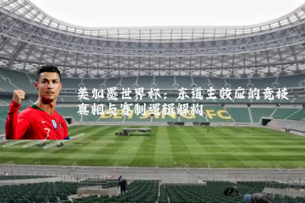 美加墨世界杯：东道主效应的竞技真相与赛制逻辑解构