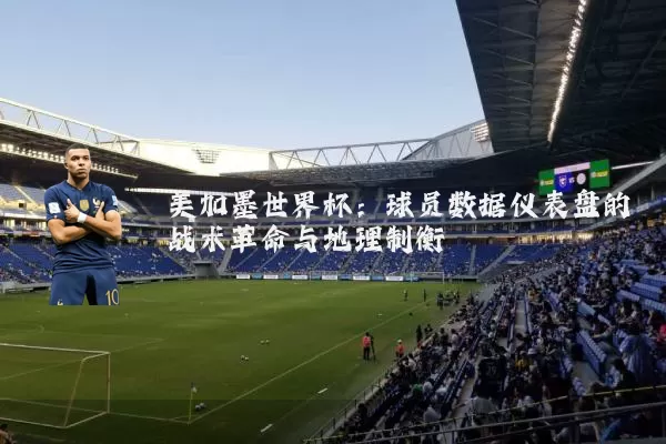 美加墨世界杯:球员数据仪表盘的战术革命与地理制衡