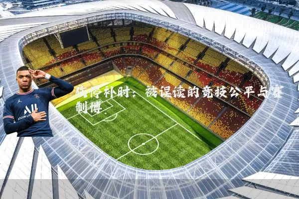 伤停补时:被误读的竞技公平与赛制博弈