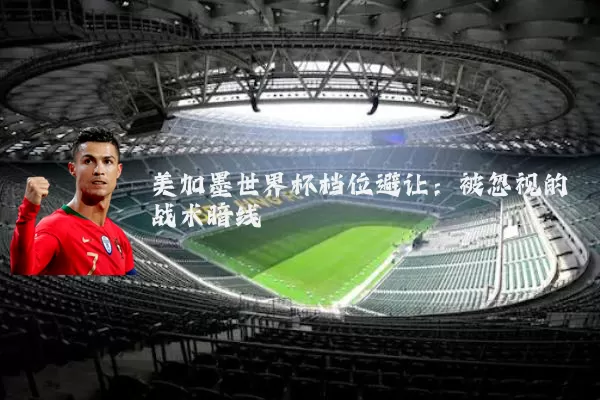 美加墨世界杯档位避让:被忽视的战术暗线